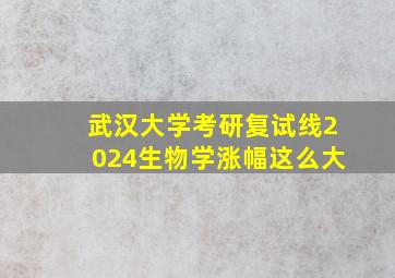 武汉大学考研复试线2024生物学涨幅这么大