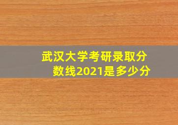 武汉大学考研录取分数线2021是多少分