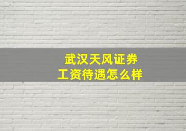 武汉天风证券工资待遇怎么样