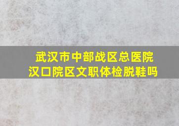 武汉市中部战区总医院汉口院区文职体检脱鞋吗