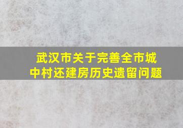 武汉市关于完善全市城中村还建房历史遗留问题