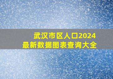 武汉市区人口2024最新数据图表查询大全