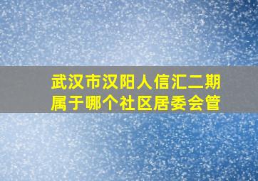 武汉市汉阳人信汇二期属于哪个社区居委会管