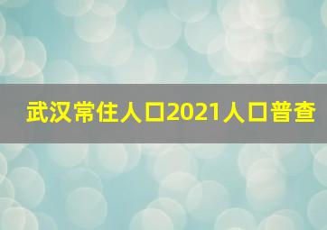 武汉常住人口2021人口普查