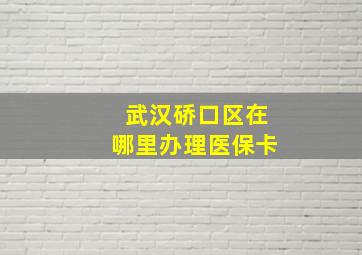 武汉硚口区在哪里办理医保卡