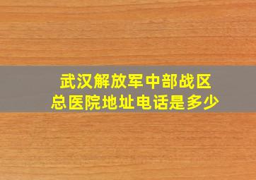 武汉解放军中部战区总医院地址电话是多少