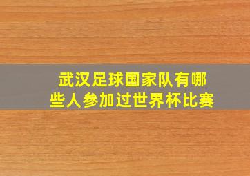 武汉足球国家队有哪些人参加过世界杯比赛