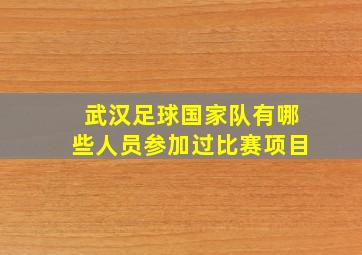 武汉足球国家队有哪些人员参加过比赛项目