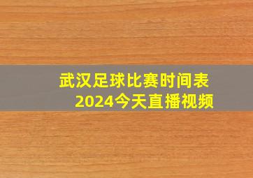 武汉足球比赛时间表2024今天直播视频