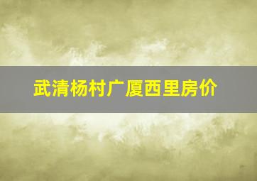 武清杨村广厦西里房价