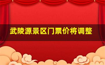 武陵源景区门票价将调整