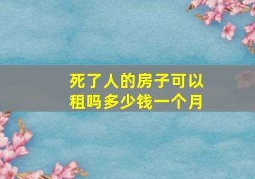 死了人的房子可以租吗多少钱一个月