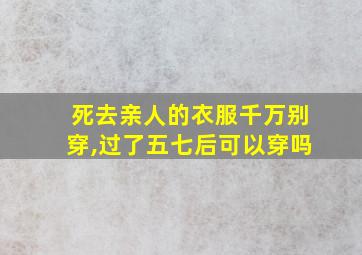 死去亲人的衣服千万别穿,过了五七后可以穿吗