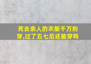 死去亲人的衣服千万别穿,过了五七后还能穿吗