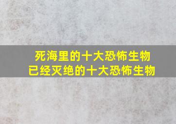 死海里的十大恐怖生物已经灭绝的十大恐怖生物