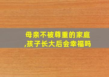 母亲不被尊重的家庭,孩子长大后会幸福吗