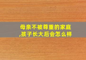 母亲不被尊重的家庭,孩子长大后会怎么样