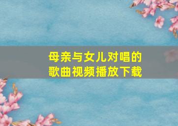 母亲与女儿对唱的歌曲视频播放下载