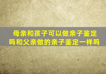 母亲和孩子可以做亲子鉴定吗和父亲做的亲子鉴定一样吗