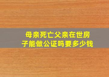 母亲死亡父亲在世房子能做公证吗要多少钱