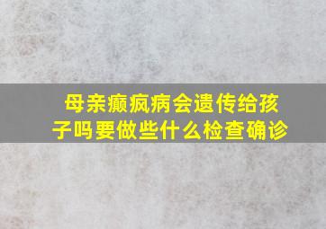 母亲癫疯病会遗传给孩子吗要做些什么检查确诊