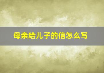 母亲给儿子的信怎么写