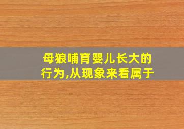 母狼哺育婴儿长大的行为,从现象来看属于