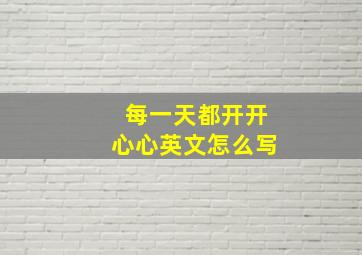 每一天都开开心心英文怎么写