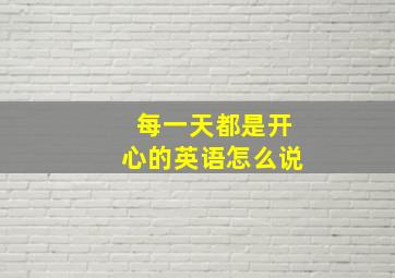 每一天都是开心的英语怎么说