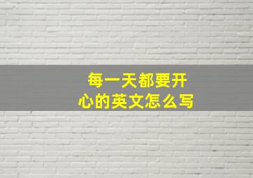 每一天都要开心的英文怎么写