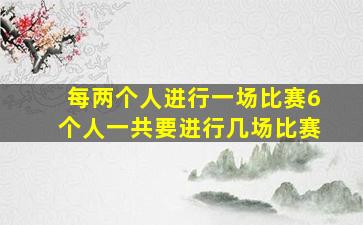 每两个人进行一场比赛6个人一共要进行几场比赛