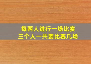 每两人进行一场比赛三个人一共要比赛几场