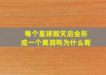 每个星球毁灭后会形成一个黑洞吗为什么呢