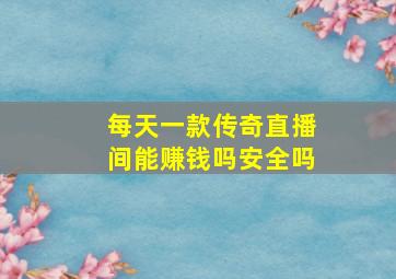 每天一款传奇直播间能赚钱吗安全吗