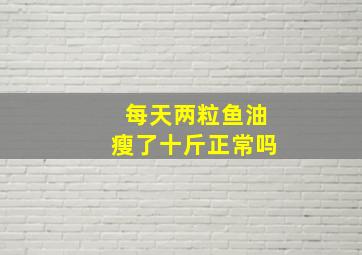 每天两粒鱼油瘦了十斤正常吗