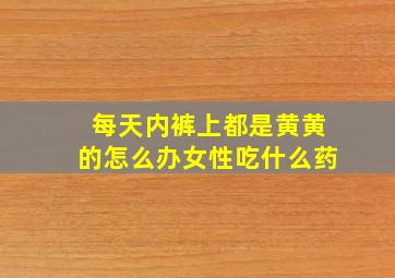 每天内裤上都是黄黄的怎么办女性吃什么药