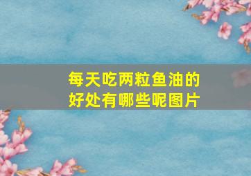 每天吃两粒鱼油的好处有哪些呢图片