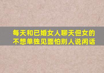 每天和已婚女人聊天但女的不想单独见面怕别人说闲话