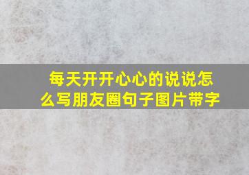 每天开开心心的说说怎么写朋友圈句子图片带字