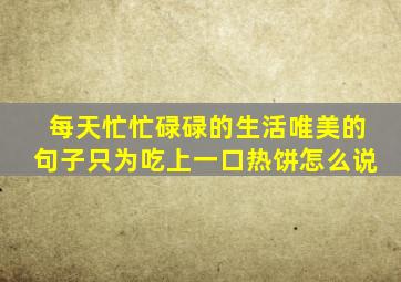 每天忙忙碌碌的生活唯美的句子只为吃上一口热饼怎么说