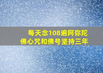 每天念108遍阿弥陀佛心咒和佛号坚持三年