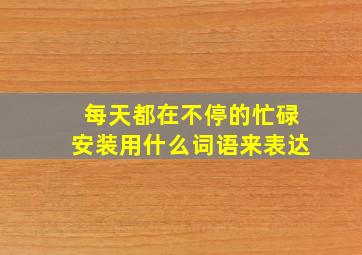 每天都在不停的忙碌安装用什么词语来表达