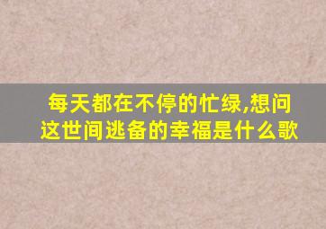 每天都在不停的忙绿,想问这世间逃备的幸福是什么歌