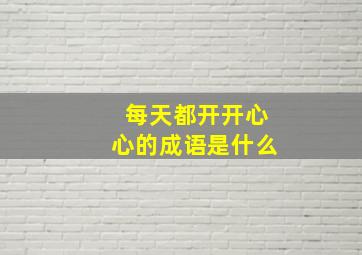 每天都开开心心的成语是什么