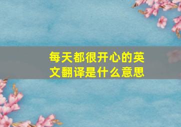 每天都很开心的英文翻译是什么意思