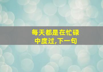 每天都是在忙碌中度过,下一句