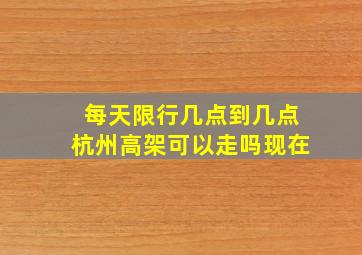 每天限行几点到几点杭州高架可以走吗现在