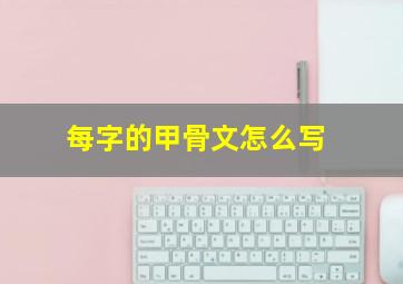 每字的甲骨文怎么写