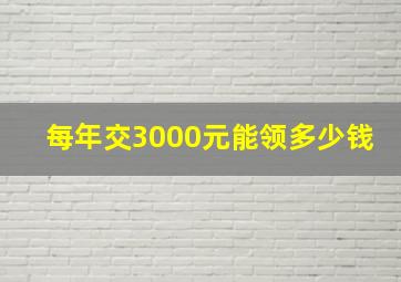 每年交3000元能领多少钱