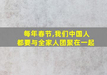 每年春节,我们中国人都要与全家人团聚在一起